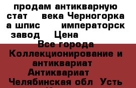 продам антикварную стат.19 века Черногорка а.шпис 1877 императорск.завод  › Цена ­ 150 000 - Все города Коллекционирование и антиквариат » Антиквариат   . Челябинская обл.,Усть-Катав г.